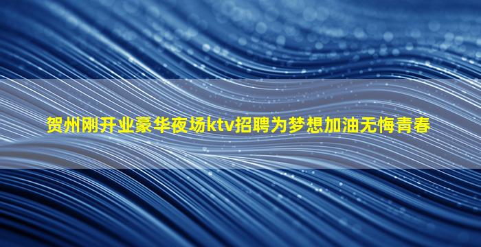 贺州刚开业豪华夜场ktv招聘为梦想加油无悔青春